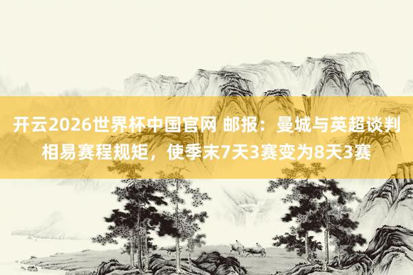开云2026世界杯中国官网 邮报:曼城与英超谈判相易赛程规矩,使季末7天3赛变为8天3赛