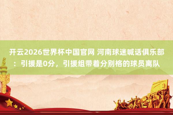 开云2026世界杯中国官网 河南球迷喊话俱乐部：引援是0分，引援组带着分别格的球员离队