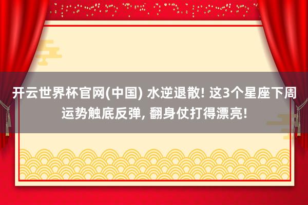 开云世界杯官网(中国) 水逆退散! 这3个星座下周运势触底反弹， 翻身仗打得漂亮!