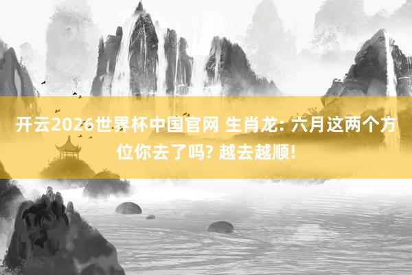 开云2026世界杯中国官网 生肖龙: 六月这两个方位你去了吗? 越去越顺!