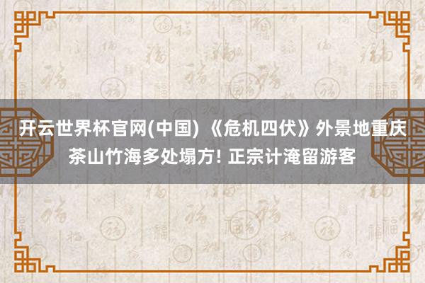 开云世界杯官网(中国) 《危机四伏》外景地重庆茶山竹海多处塌方! 正宗计淹留游客