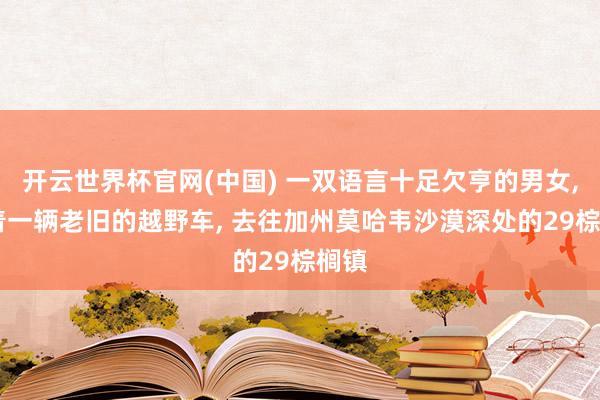 开云世界杯官网(中国) 一双语言十足欠亨的男女， 开着一辆老旧的越野车， 去往加州莫哈韦沙漠深处的29棕榈镇