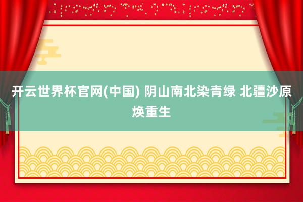 开云世界杯官网(中国) 阴山南北染青绿 北疆沙原焕重生