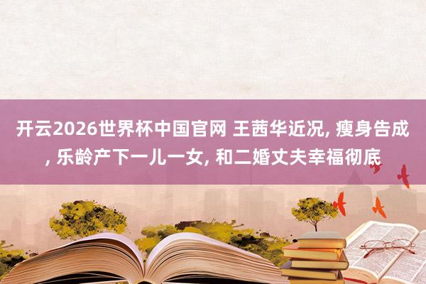 开云2026世界杯中国官网 王茜华近况， 瘦身告成， 乐龄产下一儿一女， 和二婚丈夫幸福彻底