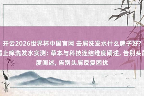 开云2026世界杯中国官网 去屑洗发水什么牌子好? 2026 去屑止痒洗发水实测: 草本与科技连结维度阐述， 告别头屑反复困扰