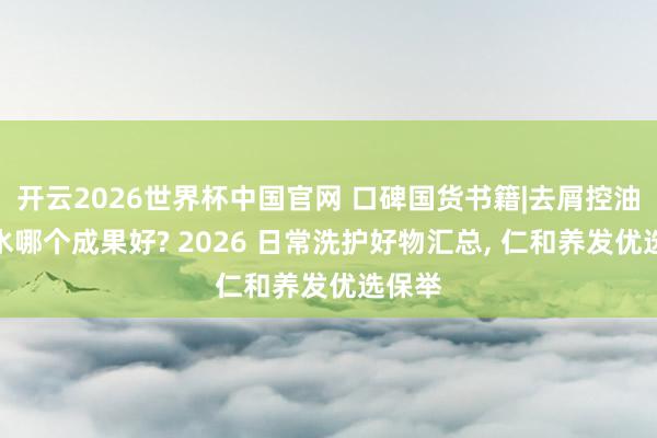 开云2026世界杯中国官网 口碑国货书籍|去屑控油洗发水哪个成果好? 2026 日常洗护好物汇总, 仁和养发优选保举