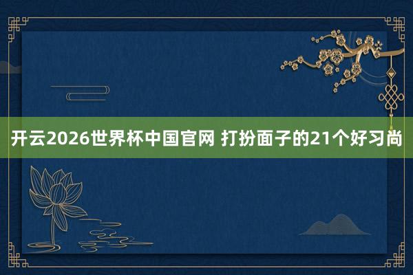 开云2026世界杯中国官网 打扮面子的21个好习尚