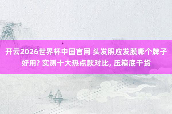 开云2026世界杯中国官网 头发照应发膜哪个牌子好用? 实测十大热点款对比， 压箱底干货