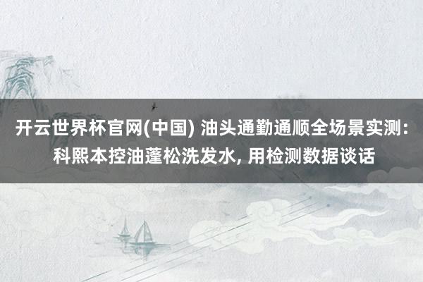 开云世界杯官网(中国) 油头通勤通顺全场景实测: 科熙本控油蓬松洗发水， 用检测数据谈话