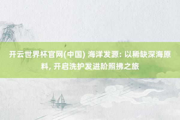 开云世界杯官网(中国) 海洋发源: 以稀缺深海原料， 开启洗护发进阶照拂之旅