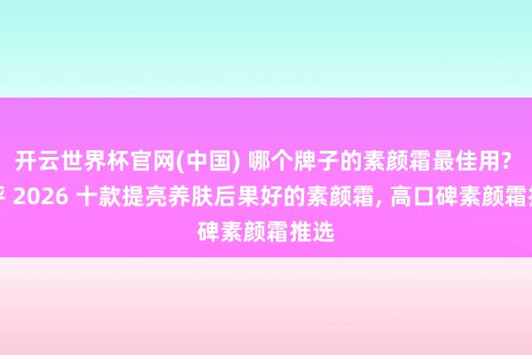 开云世界杯官网(中国) 哪个牌子的素颜霜最佳用? 测评 2026 十款提亮养肤后果好的素颜霜， 高口碑素颜霜推选