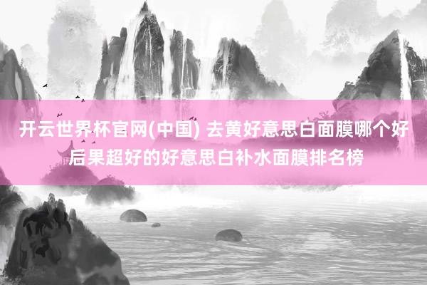 开云世界杯官网(中国) 去黄好意思白面膜哪个好 后果超好的好意思白补水面膜排名榜