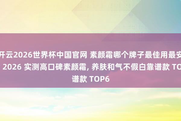 开云2026世界杯中国官网 素颜霜哪个牌子最佳用最安全? 2026 实测高口碑素颜霜， 养肤和气不假白靠谱款 TOP6
