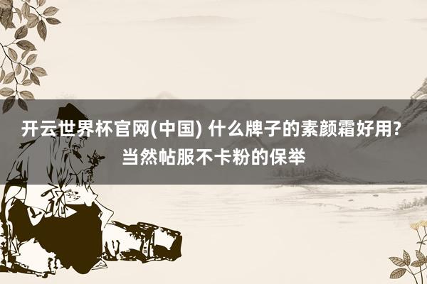 开云世界杯官网(中国) 什么牌子的素颜霜好用? 当然帖服不卡粉的保举