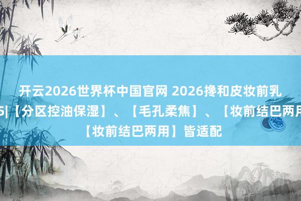 开云2026世界杯中国官网 2026搀和皮妆前乳实测 TOP5|【分区控油保湿】、【毛孔柔焦】、【妆前结巴两用】皆适配