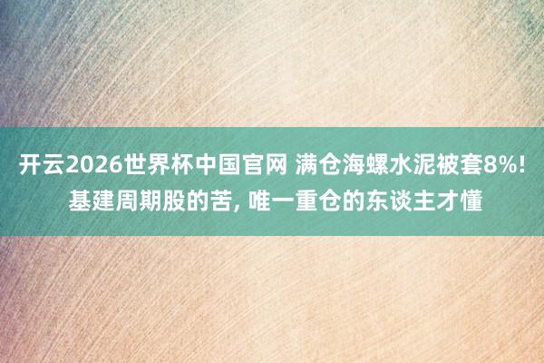 开云2026世界杯中国官网 满仓海螺水泥被套8%! 基建周期股的苦， 唯一重仓的东谈主才懂
