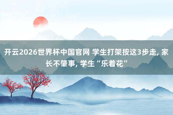开云2026世界杯中国官网 学生打架按这3步走， 家长不肇事， 学生“乐着花”