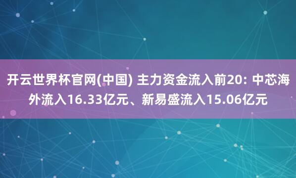 开云世界杯官网(中国) 主力资金流入前20: 中芯海外流入16.33亿元、新易盛流入15.06亿元