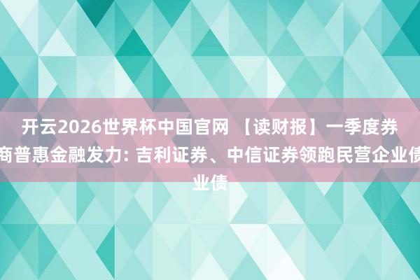 开云2026世界杯中国官网 【读财报】一季度券商普惠金融发力: 吉利证券、中信证券领跑民营企业债
