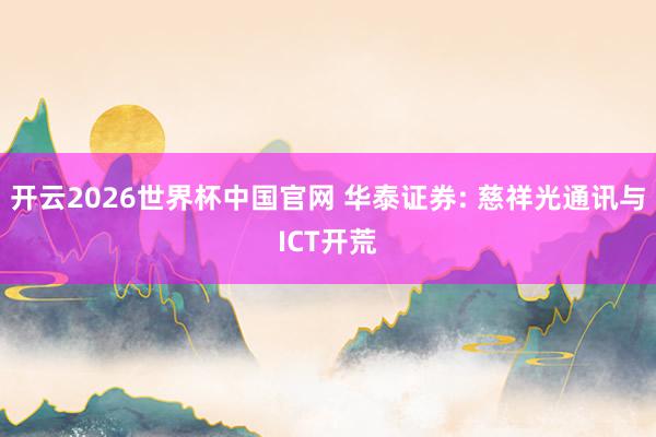 开云2026世界杯中国官网 华泰证券: 慈祥光通讯与ICT开荒