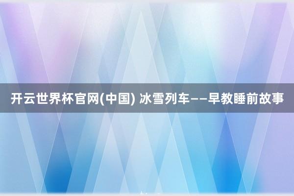 开云世界杯官网(中国) 冰雪列车——早教睡前故事