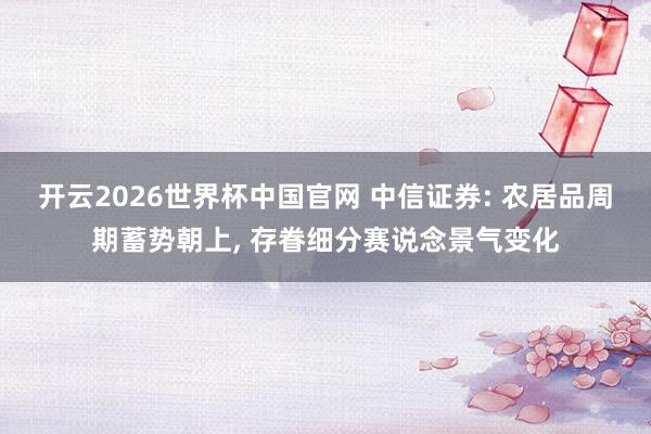 开云2026世界杯中国官网 中信证券: 农居品周期蓄势朝上， 存眷细分赛说念景气变化