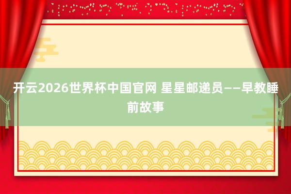 开云2026世界杯中国官网 星星邮递员——早教睡前故事