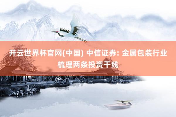 开云世界杯官网(中国) 中信证券: 金属包装行业梳理两条投资干线