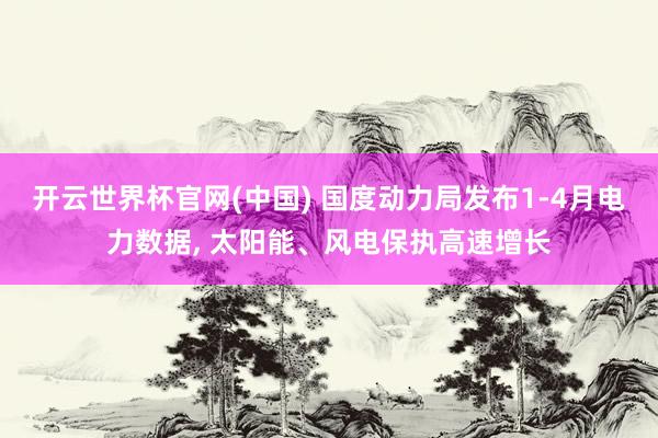 开云世界杯官网(中国) 国度动力局发布1-4月电力数据， 太阳能、风电保执高速增长