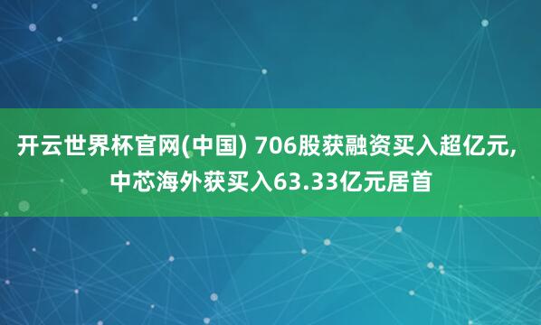 开云世界杯官网(中国) 706股获融资买入超亿元， 中芯海外获买入63.33亿元居首
