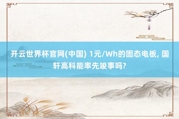 开云世界杯官网(中国) 1元/Wh的固态电板， 国轩高科能率先竣事吗?