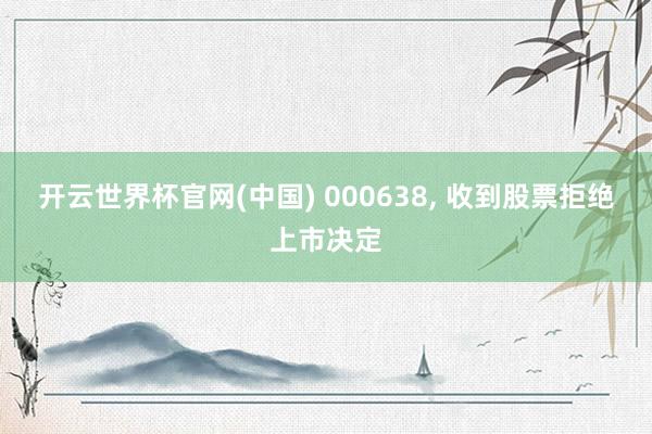 开云世界杯官网(中国) 000638， 收到股票拒绝上市决定
