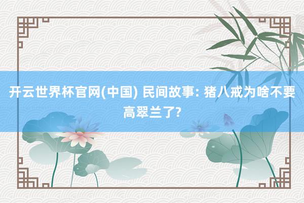 开云世界杯官网(中国) 民间故事: 猪八戒为啥不要高翠兰了?