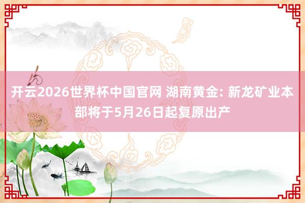 开云2026世界杯中国官网 湖南黄金: 新龙矿业本部将于5月26日起复原出产