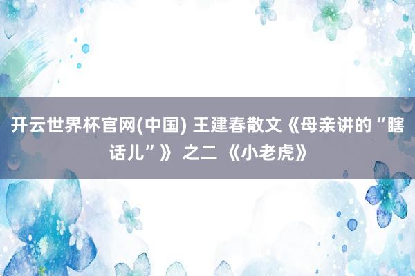开云世界杯官网(中国) 王建春散文《母亲讲的“瞎话儿”》 之二 《小老虎》