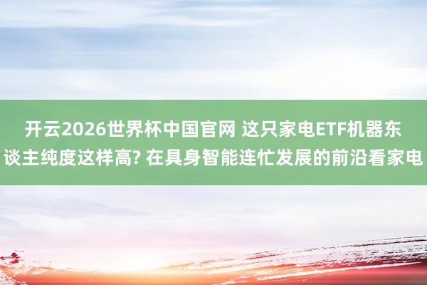 开云2026世界杯中国官网 这只家电ETF机器东谈主纯度这样高? 在具身智能连忙发展的前沿看家电