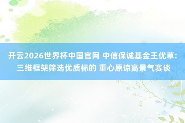开云2026世界杯中国官网 中信保诚基金王优草: 三维框架筛选优质标的 重心原谅高景气赛谈