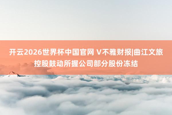 开云2026世界杯中国官网 V不雅财报|曲江文旅控股鼓动所握公司部分股份冻结
