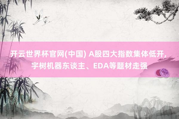 开云世界杯官网(中国) A股四大指数集体低开， 宇树机器东谈主、EDA等题材走强
