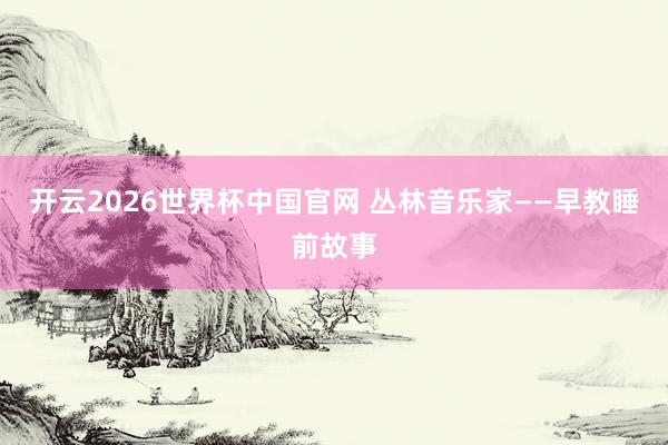 开云2026世界杯中国官网 丛林音乐家——早教睡前故事