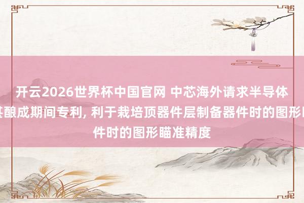 开云2026世界杯中国官网 中芯海外请求半导体结构过甚酿成期间专利， 利于栽培顶器件层制备器件时的图形瞄准精度