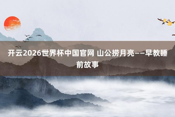 开云2026世界杯中国官网 山公捞月亮——早教睡前故事