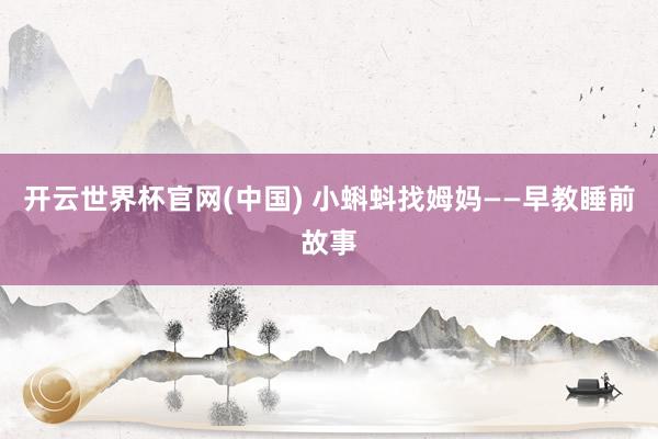 开云世界杯官网(中国) 小蝌蚪找姆妈——早教睡前故事