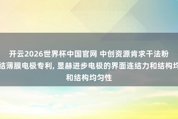 开云2026世界杯中国官网 中创资源肯求干法粉体粘结薄膜电极专利, 显赫进步电极的界面连结力和结构均匀性