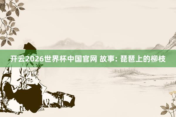 开云2026世界杯中国官网 故事: 琵琶上的柳枝