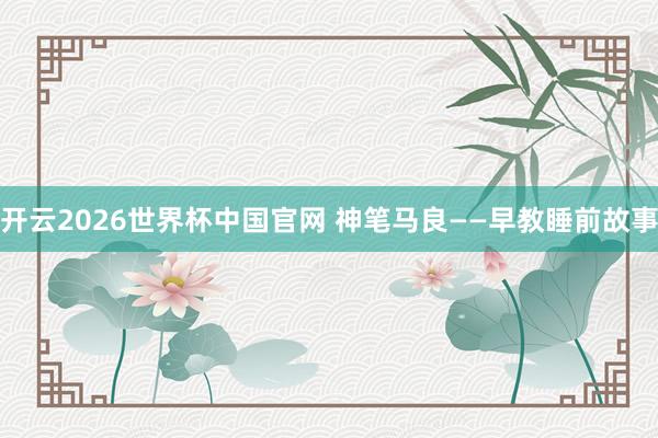 开云2026世界杯中国官网 神笔马良——早教睡前故事