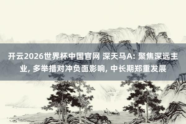 开云2026世界杯中国官网 深天马A: 聚焦深远主业， 多举措对冲负面影响， 中长期郑重发展