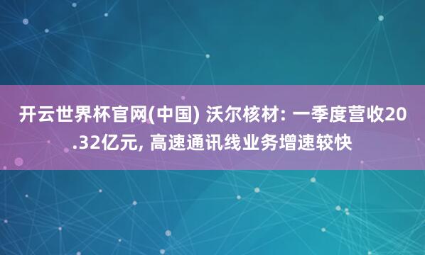 开云世界杯官网(中国) 沃尔核材: 一季度营收20.32亿元, 高速通讯线业务增速较快