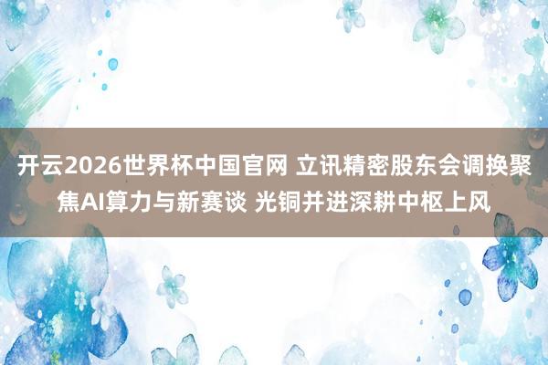 开云2026世界杯中国官网 立讯精密股东会调换聚焦AI算力与新赛谈 光铜并进深耕中枢上风