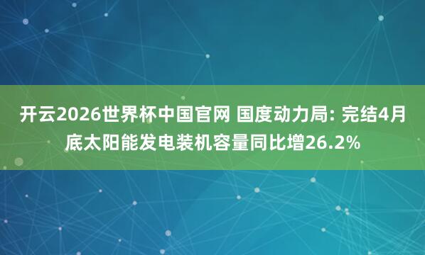 开云2026世界杯中国官网 国度动力局: 完结4月底太阳能发电装机容量同比增26.2%